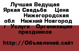 Лучшая Ведущая -  Яркая Свадьба. › Цена ­ 1 000 - Нижегородская обл., Нижний Новгород г. Услуги » Организация праздников   